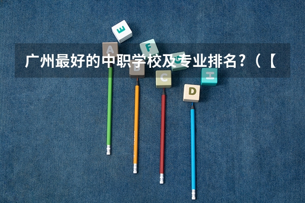 广州最好的中职学校及专业排名?(【广州中专学校推荐】广州中专排名前十名单)
